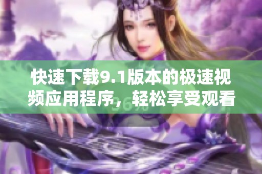 快速下载9.1版本的极速视频应用程序，轻松享受观看体验