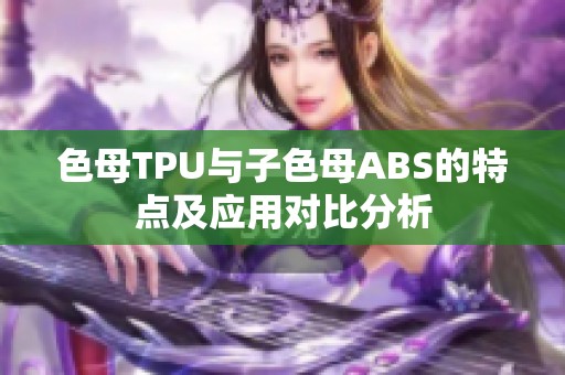 色母TPU与子色母ABS的特点及应用对比分析