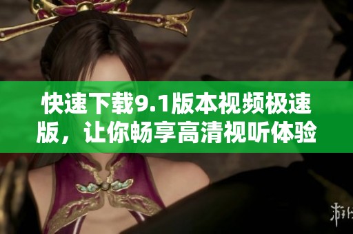 快速下载9.1版本视频极速版，让你畅享高清视听体验