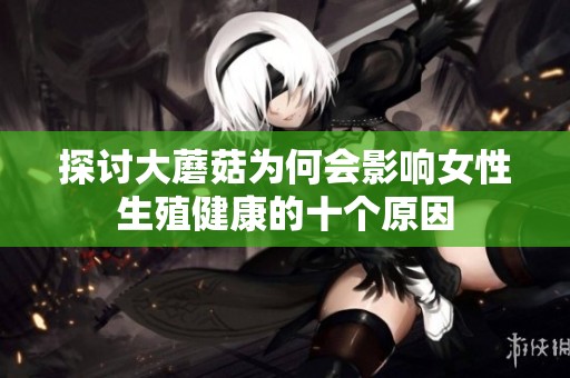 探讨大蘑菇为何会影响女性生殖健康的十个原因