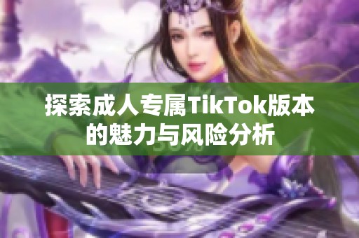 探索成人专属TikTok版本的魅力与风险分析