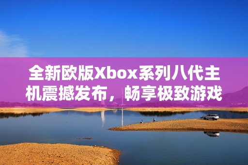 全新欧版Xbox系列八代主机震撼发布，畅享极致游戏体验