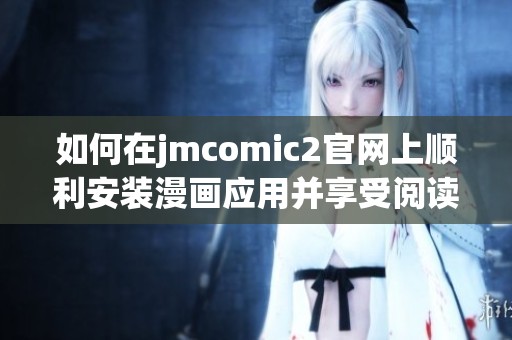 如何在jmcomic2官网上顺利安装漫画应用并享受阅读快乐