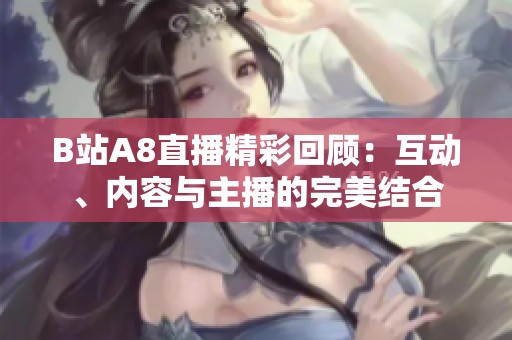 B站A8直播精彩回顾：互动、内容与主播的完美结合