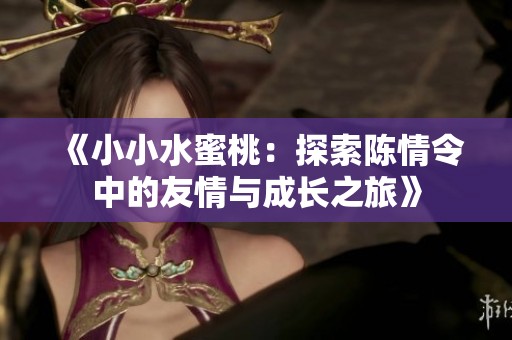 《小小水蜜桃：探索陈情令中的友情与成长之旅》