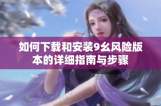 如何下载和安装9幺风险版本的详细指南与步骤