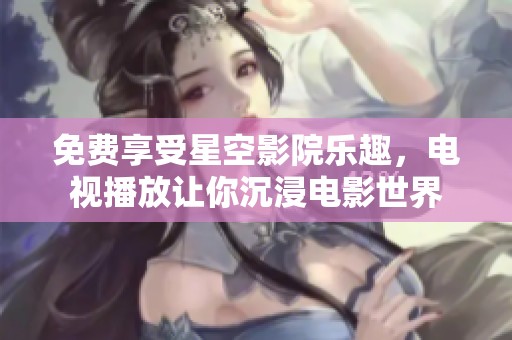 免费享受星空影院乐趣，电视播放让你沉浸电影世界