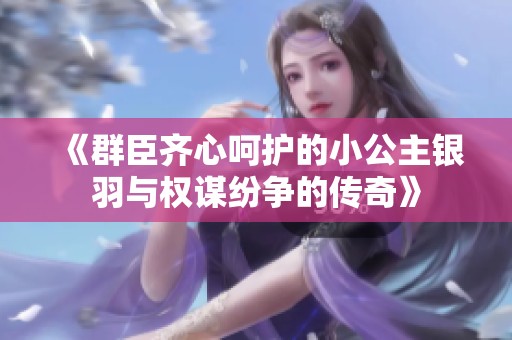 《群臣齐心呵护的小公主银羽与权谋纷争的传奇》