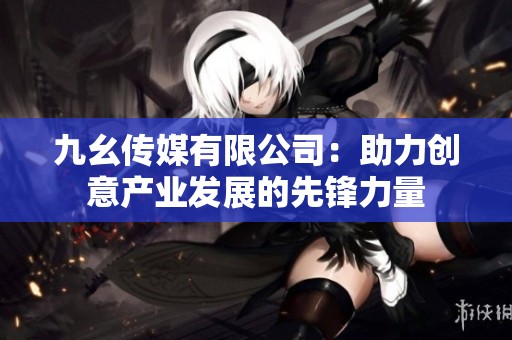 九幺传媒有限公司：助力创意产业发展的先锋力量