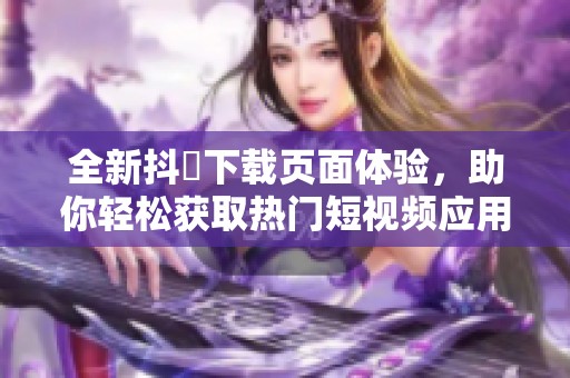 全新抖抈下载页面体验，助你轻松获取热门短视频应用