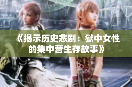 《揭示历史悲剧：狱中女性的集中营生存故事》