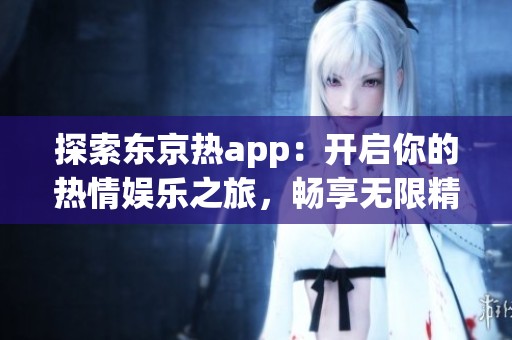 探索东京热app：开启你的热情娱乐之旅，畅享无限精彩