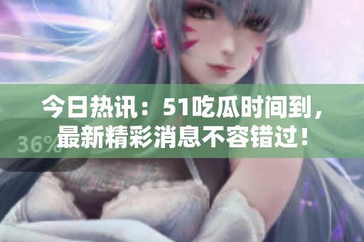 今日热讯：51吃瓜时间到，最新精彩消息不容错过！