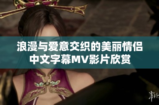 浪漫与爱意交织的美丽情侣中文字幕MV影片欣赏