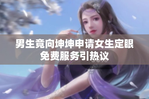 男生竟向坤坤申请女生定眼免费服务引热议