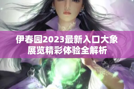 伊春园2023最新入口大象展览精彩体验全解析