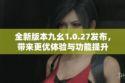全新版本九幺1.0.27发布，带来更优体验与功能提升