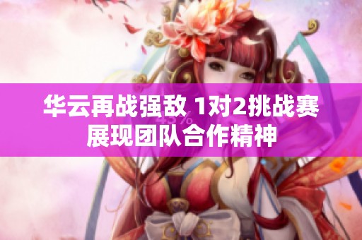 华云再战强敌 1对2挑战赛展现团队合作精神