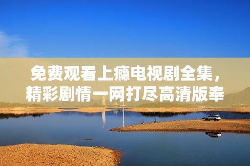 免费观看上瘾电视剧全集，精彩剧情一网打尽高清版奉送