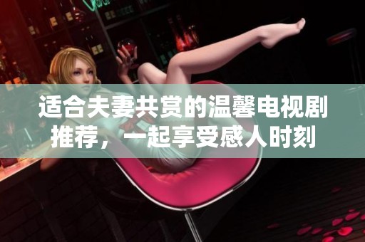适合夫妻共赏的温馨电视剧推荐，一起享受感人时刻