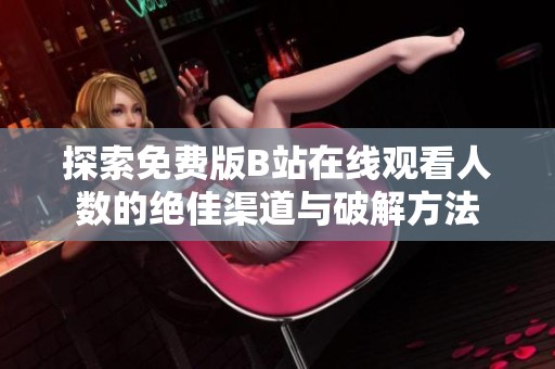 探索免费版B站在线观看人数的绝佳渠道与破解方法