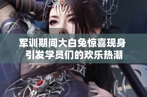 军训期间大白兔惊喜现身 引发学员们的欢乐热潮