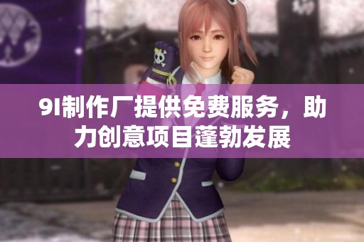 9I制作厂提供免费服务，助力创意项目蓬勃发展