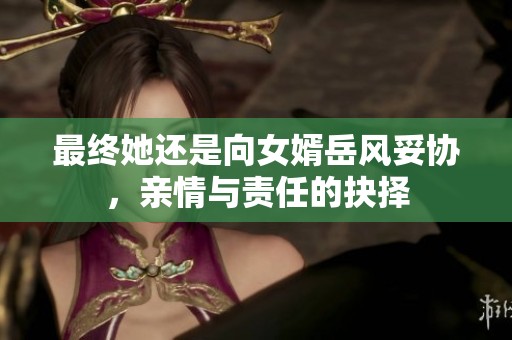最终她还是向女婿岳风妥协，亲情与责任的抉择