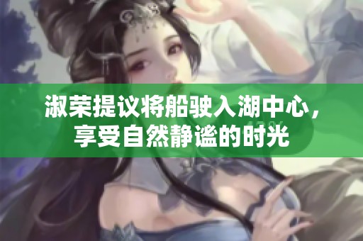 淑荣提议将船驶入湖中心，享受自然静谧的时光