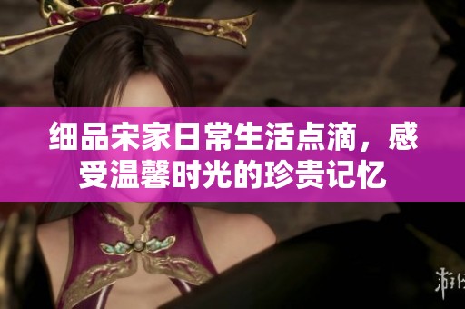 细品宋家日常生活点滴，感受温馨时光的珍贵记忆