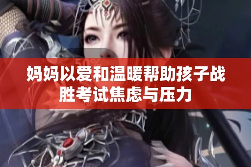 妈妈以爱和温暖帮助孩子战胜考试焦虑与压力