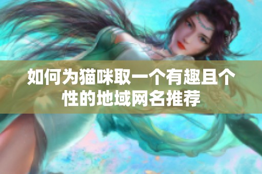 如何为猫咪取一个有趣且个性的地域网名推荐