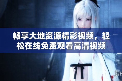 畅享大地资源精彩视频，轻松在线免费观看高清视频