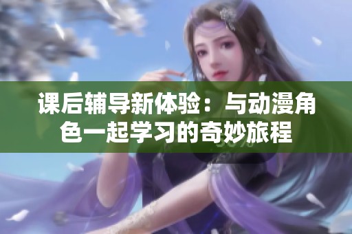 课后辅导新体验：与动漫角色一起学习的奇妙旅程