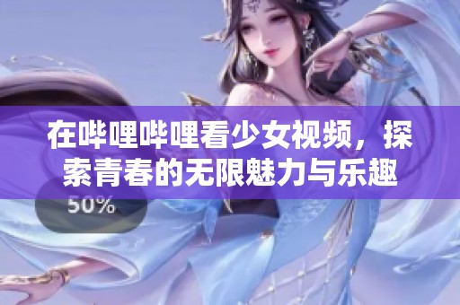 在哔哩哔哩看少女视频，探索青春的无限魅力与乐趣