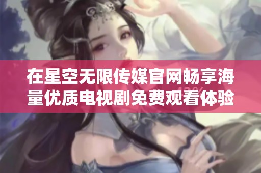 在星空无限传媒官网畅享海量优质电视剧免费观看体验