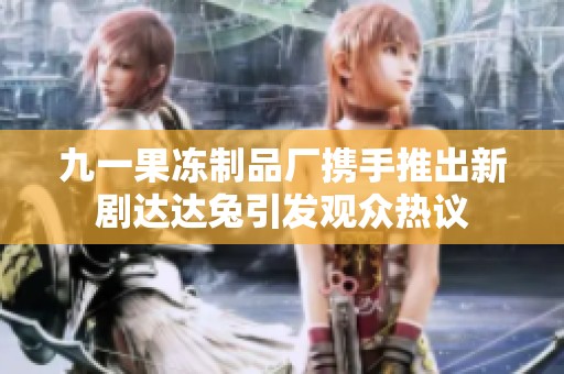 九一果冻制品厂携手推出新剧达达兔引发观众热议