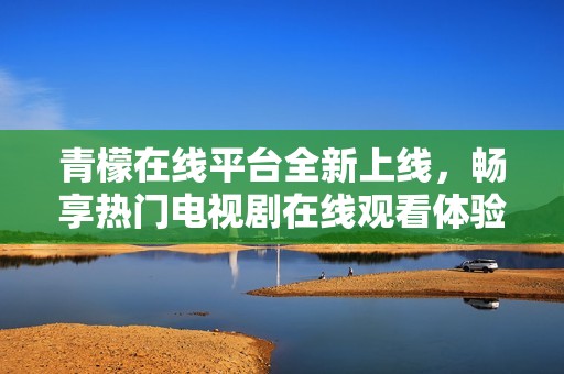 青檬在线平台全新上线，畅享热门电视剧在线观看体验