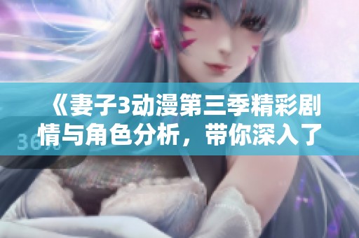 《妻子3动漫第三季精彩剧情与角色分析，带你深入了解》