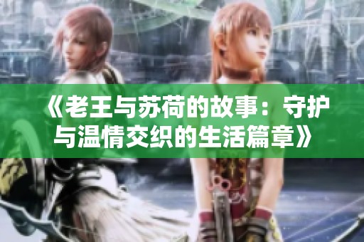《老王与苏荷的故事：守护与温情交织的生活篇章》