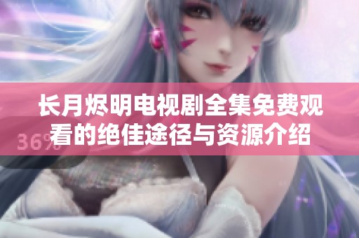 长月烬明电视剧全集免费观看的绝佳途径与资源介绍
