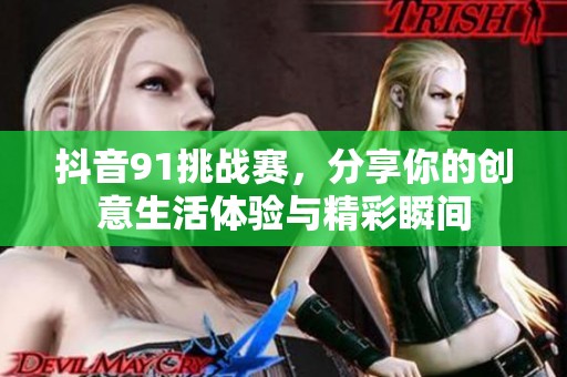 抖音91挑战赛，分享你的创意生活体验与精彩瞬间
