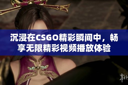 沉浸在CSGO精彩瞬间中，畅享无限精彩视频播放体验