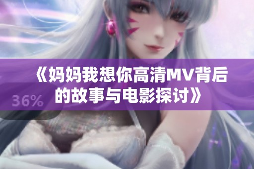 《妈妈我想你高清MV背后的故事与电影探讨》