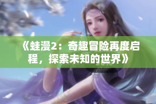 《蛙漫2：奇趣冒险再度启程，探索未知的世界》