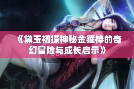 《黛玉初探神秘金箍棒的奇幻冒险与成长启示》
