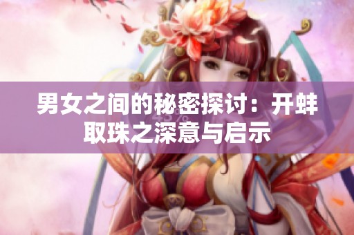 男女之间的秘密探讨：开蚌取珠之深意与启示