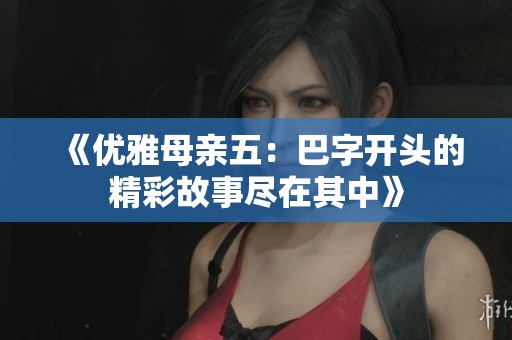 《优雅母亲五：巴字开头的精彩故事尽在其中》