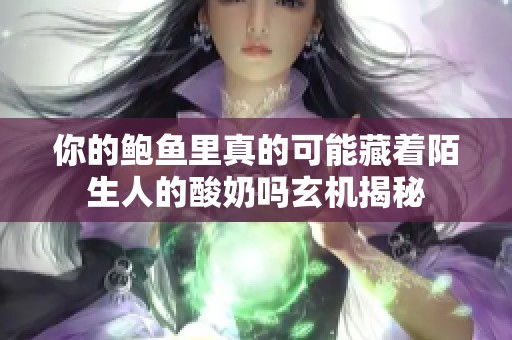 你的鲍鱼里真的可能藏着陌生人的酸奶吗玄机揭秘