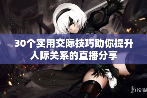 30个实用交际技巧助你提升人际关系的直播分享